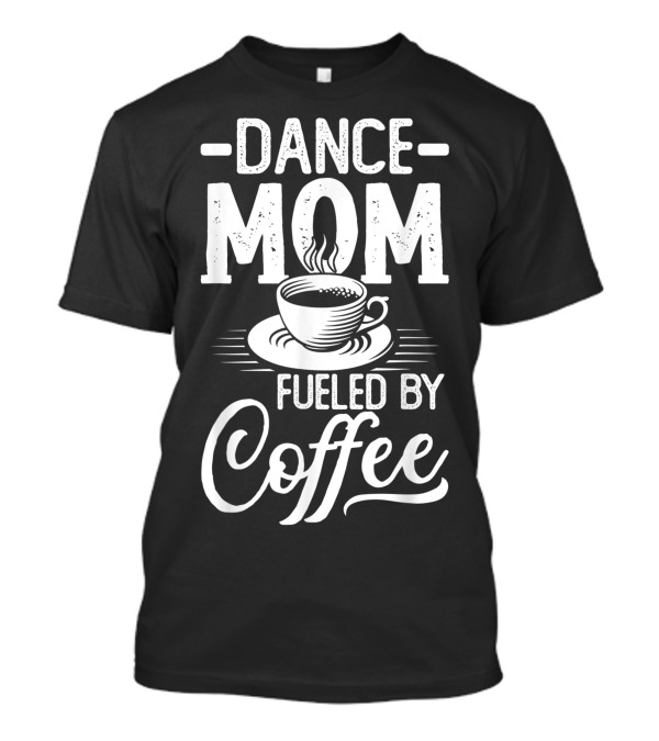 Dance Mom Fueled By Coffee Cup Recital Dancing Enthusiast T-Shirt