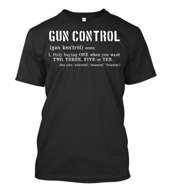 Gun Control Definition Only Buying One When You Want Two Three Five Or Ten Freedom Addicted Obsessed T-Shirt