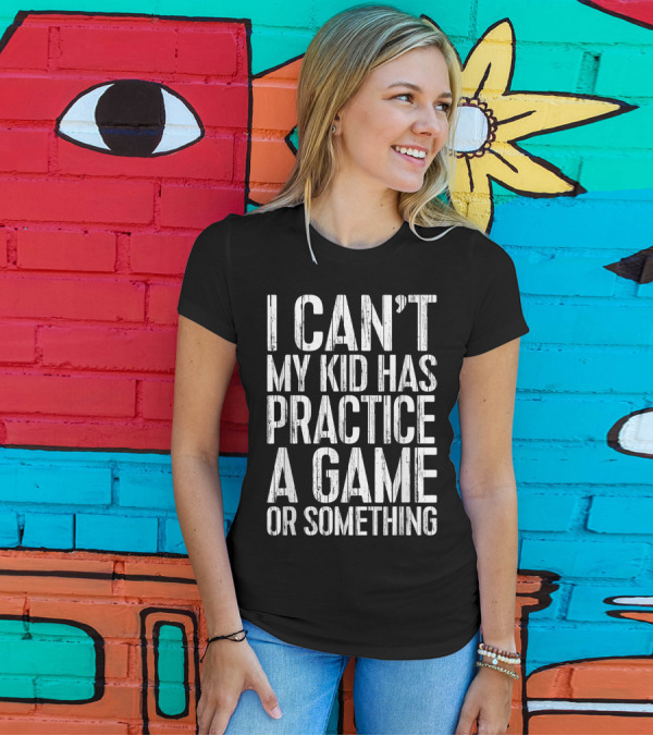 I Can't My Kid Has Practice A Game Or Something Parent's Hectic Schedule Excuse T-Shirt