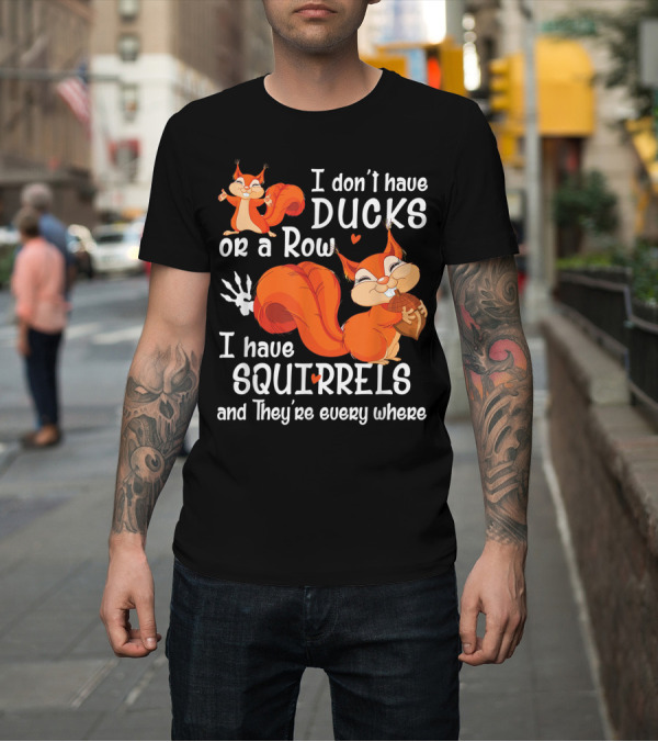 Shirt: I Don't Have Ducks or a Row I Have Squirrels and They're Everywhere T-Shirt I Don't Have Ducks or a Row I Have Squirrels and They're Everywhere T-Shirt