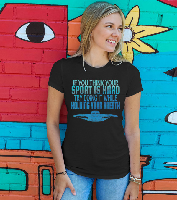 If You Think Your Sport Is Hard Try Doing It While Holding Your Breath Swim Swimmer Swimming Sport Practice T-Shirt