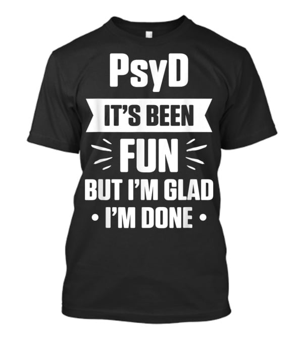 PsyD It's Been Fun But I'm Glad I'm Done Doctorate T-Shirt