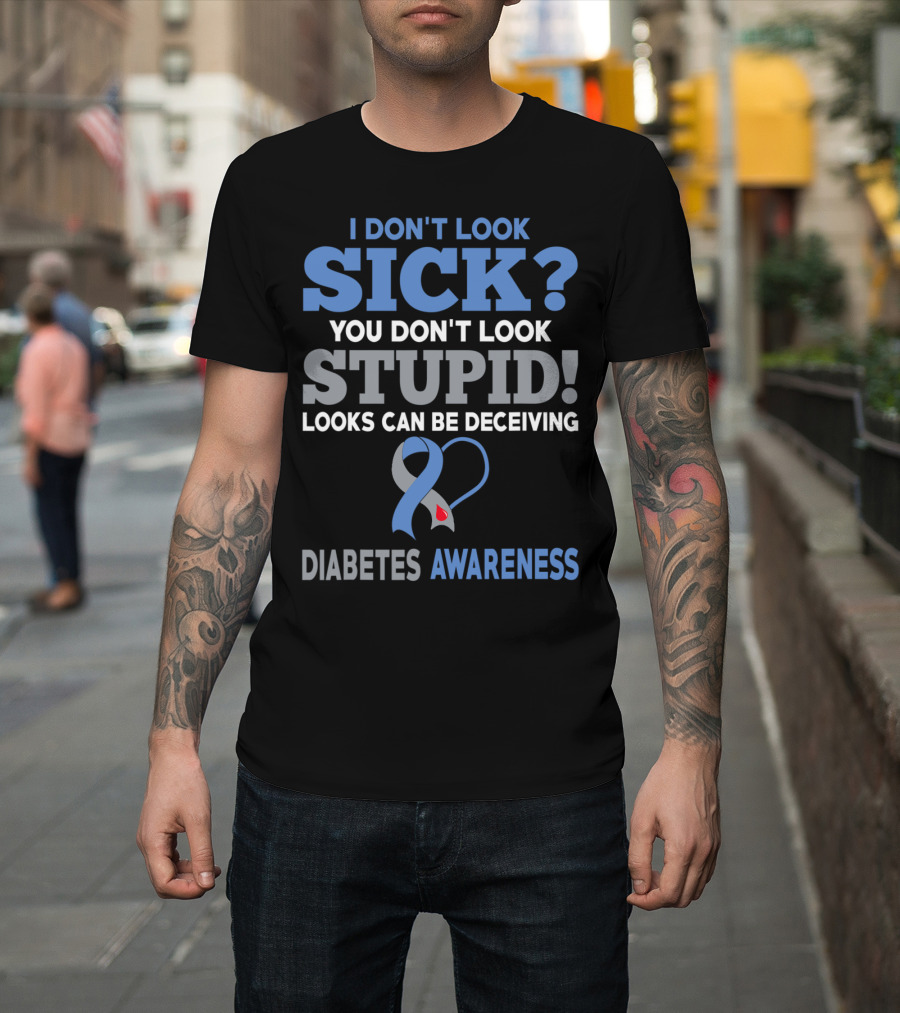 I Don't Look Sick You Don't Look Stupid Looks Can Be Deceiving Diabetes Awareness T-Shirt