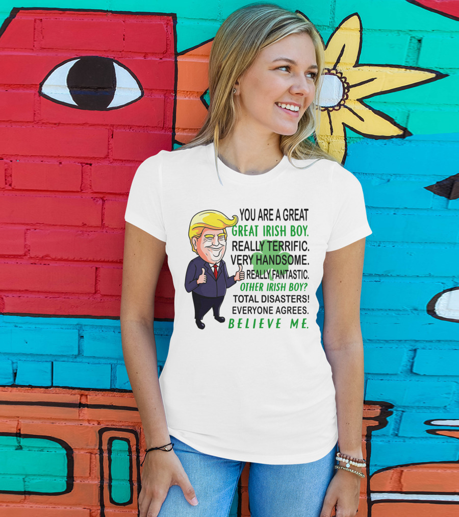 You Are A Great Irish Boy Really Terrific Very Handsome Really Fantastic Other Irish Boy Total Disasters Everyone Agrees Believe ME T-Shirt