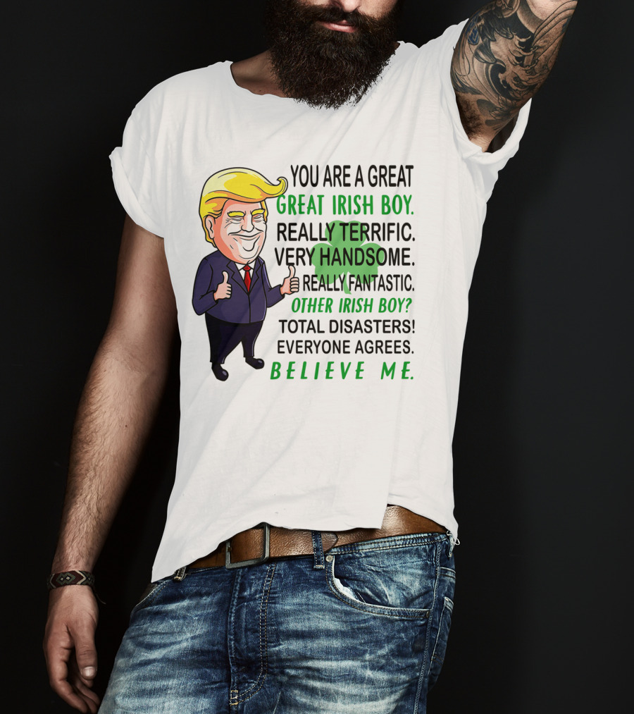 You Are A Great Irish Boy Really Terrific Very Handsome Really Fantastic Other Irish Boy Total Disasters Everyone Agrees Believe ME T-Shirt