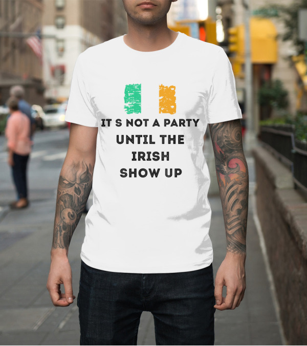 Shirt: It's Not a Party Until the Irish Show Up with Irish Flag Colors T-Shirt It's Not a Party Until the Irish Show Up with Irish Flag Colors T-Shirt