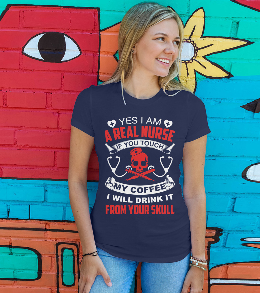 Yes I Am A Real Nurse If You Touch My Coffee I Will Drink It From Your Skull T-Shirt
