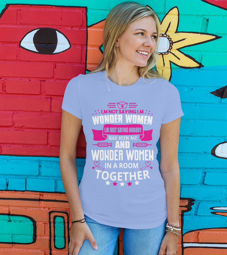 I'm Not Saying I'm Wonder Women I'm Just Saying Nobody Has Seen Me And Wonder Women In A Room Together T-Shirt