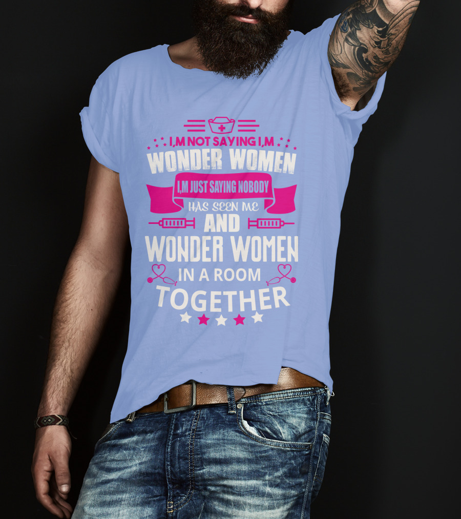 I'm Not Saying I'm Wonder Women I'm Just Saying Nobody Has Seen Me And Wonder Women In A Room Together T-Shirt
