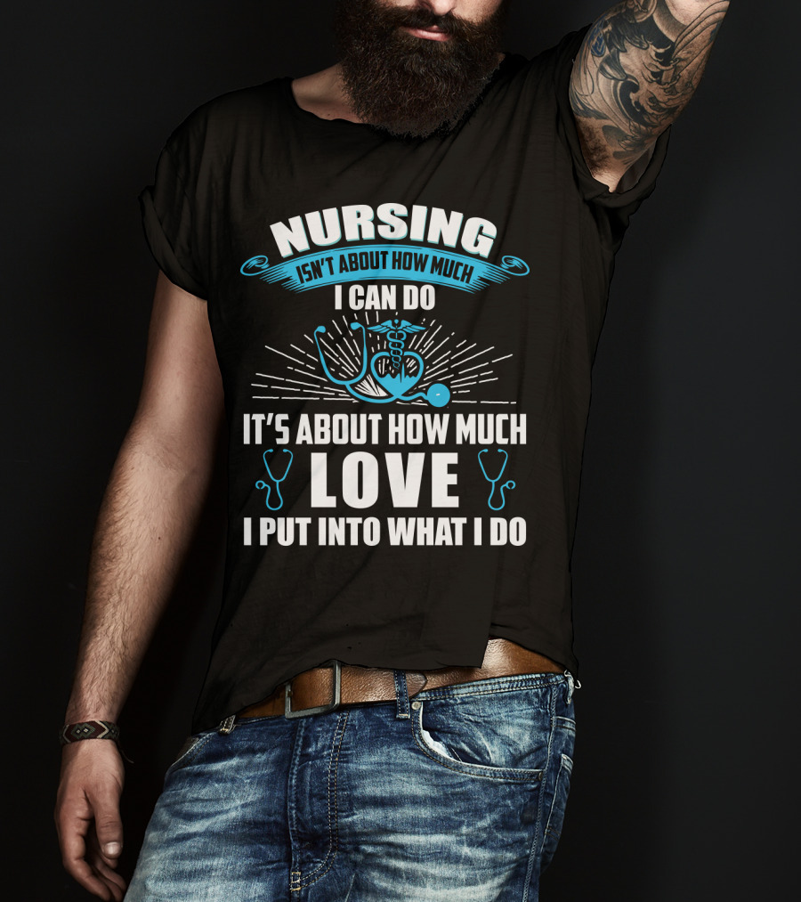 Nursing Isn't About How Much I Can Do It's About How Much Love I Put Into What I Do T-Shirt