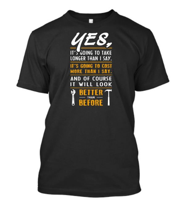 YES It's Going To Take Longer Than I Say Cost More And Look Better Than Before T-Shirt