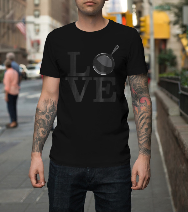 Shirt: LOVE Cast Iron Cooking Frying Pan T-Shirt LOVE Cast Iron Cooking Frying Pan T-Shirt