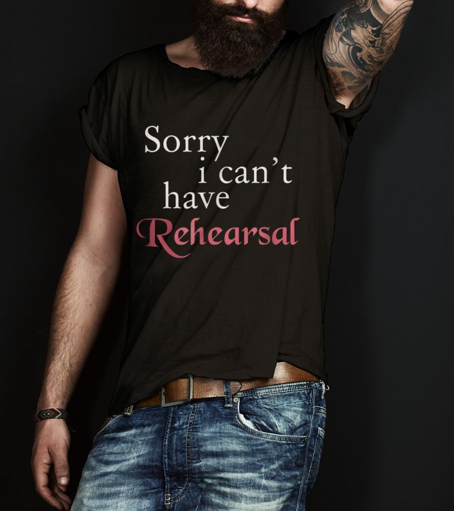 Sorry I Can't Have Rehearsal T-Shirt