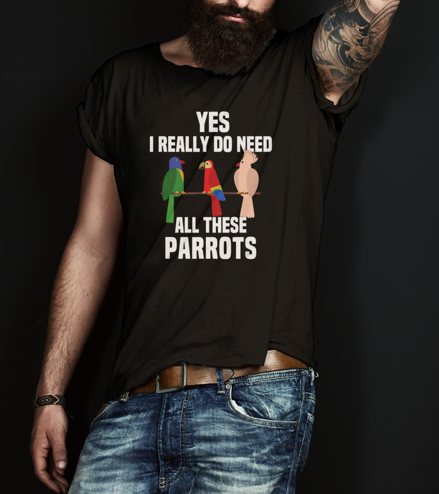 Yes I Really Do Need All These Parrots Bird Love T-Shirt