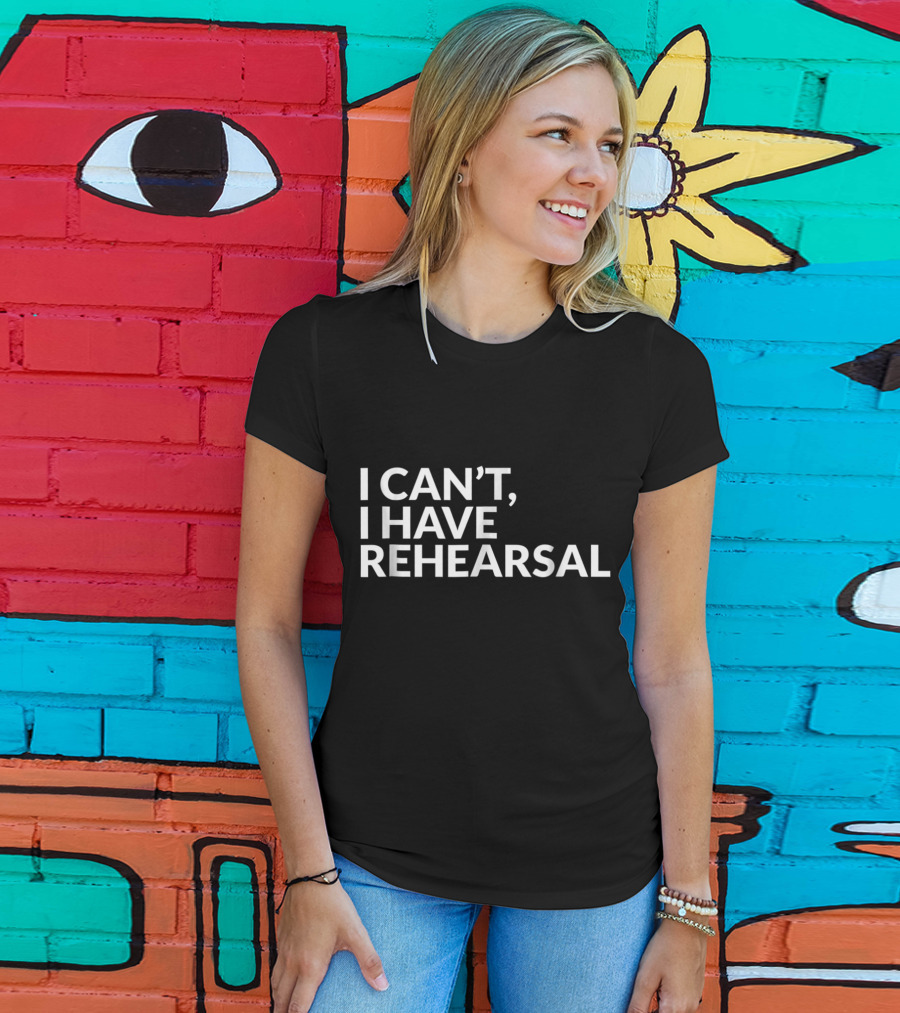 I Can't I Have Rehearsal Acting Theater Broadway T-Shirt