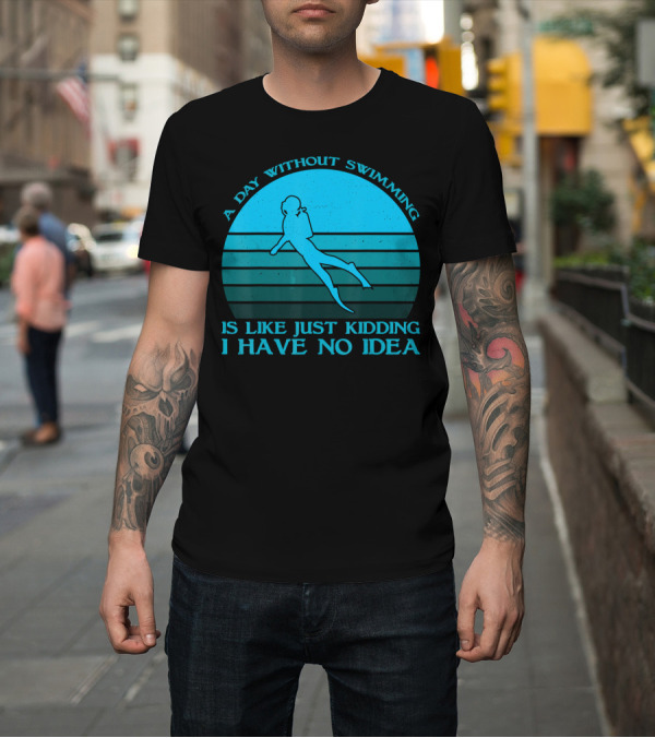 Shirt: A Day Without Swimming Is Like Just Kidding I Have No Idea T-Shirt A Day Without Swimming Is Like Just Kidding I Have No Idea T-Shirt