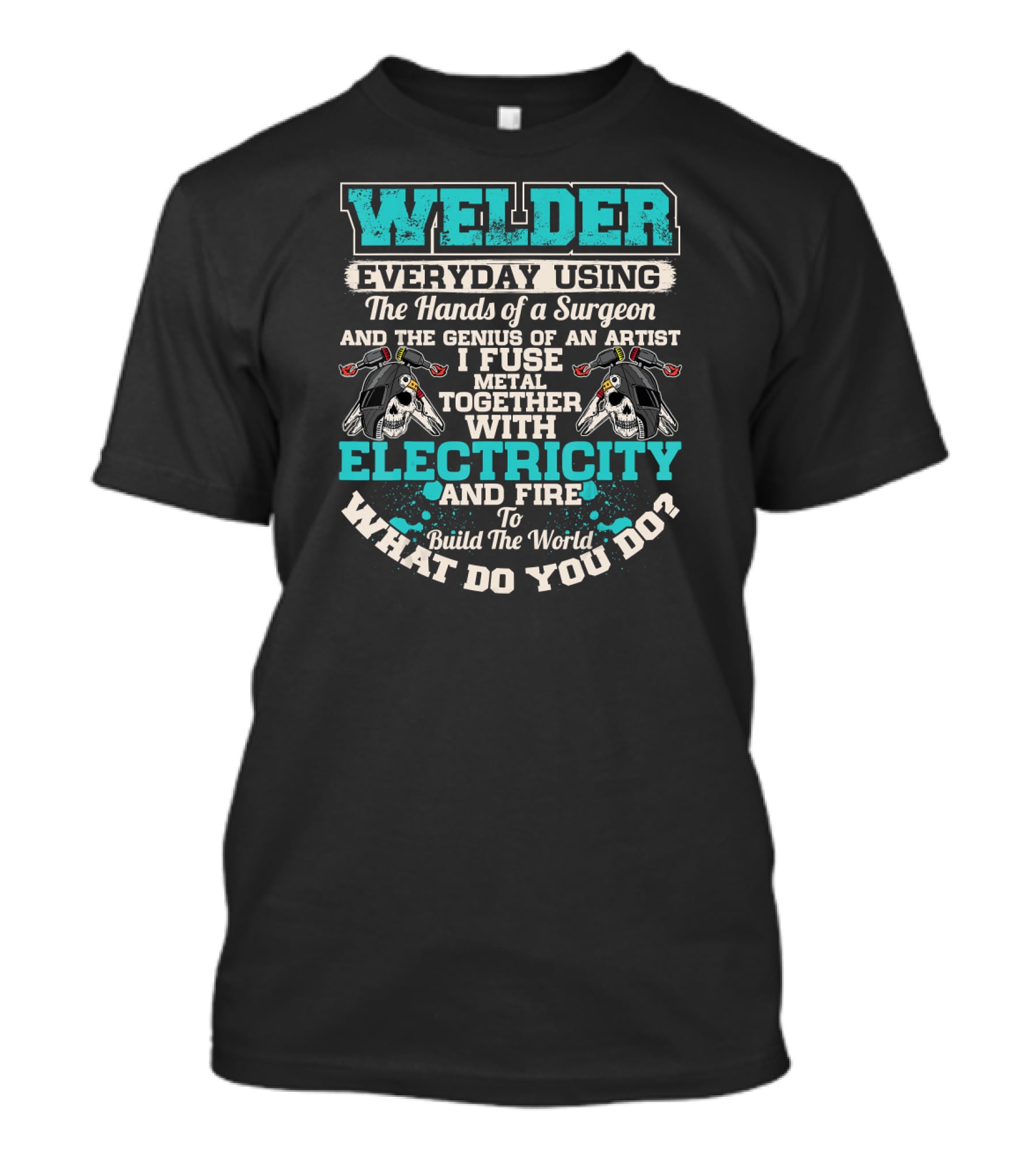 Welder Everyday Using The Hands Of A Surgeon Genius Of An Artist Electricity And Fire Build The World What Do You Do T-Shirt