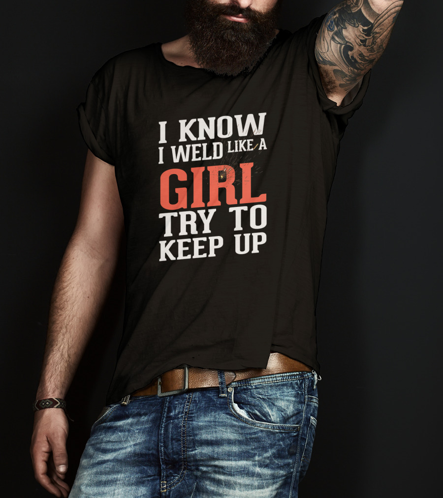 I Know I Weld Like A Girl Try To Keep Up T-Shirt