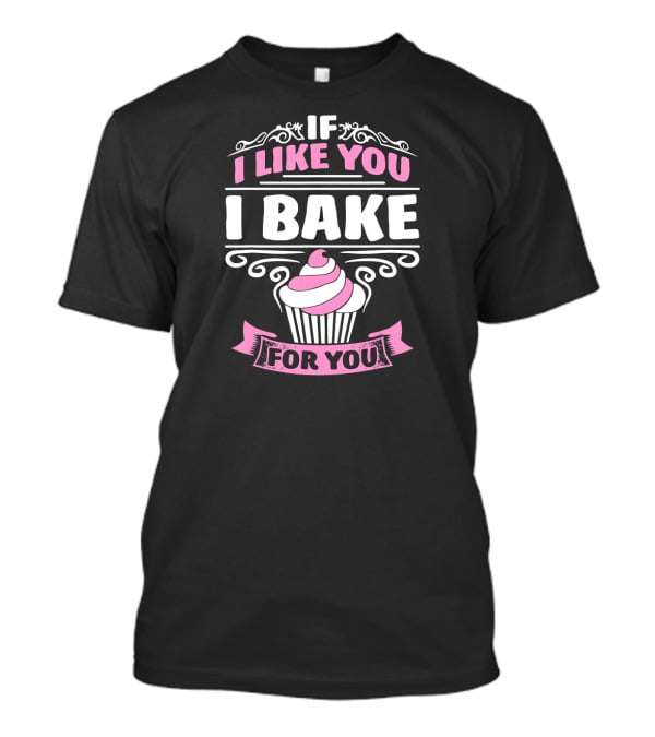 If I Like You I Bake For You Cupcake Cake Baker T-Shirt