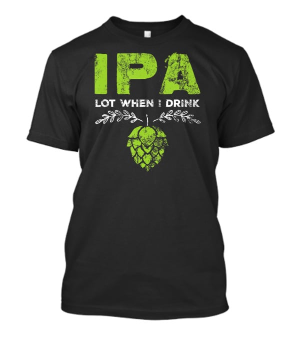 IPA Lot When I Drink Funny Beer Drinker’s Hops T-Shirt