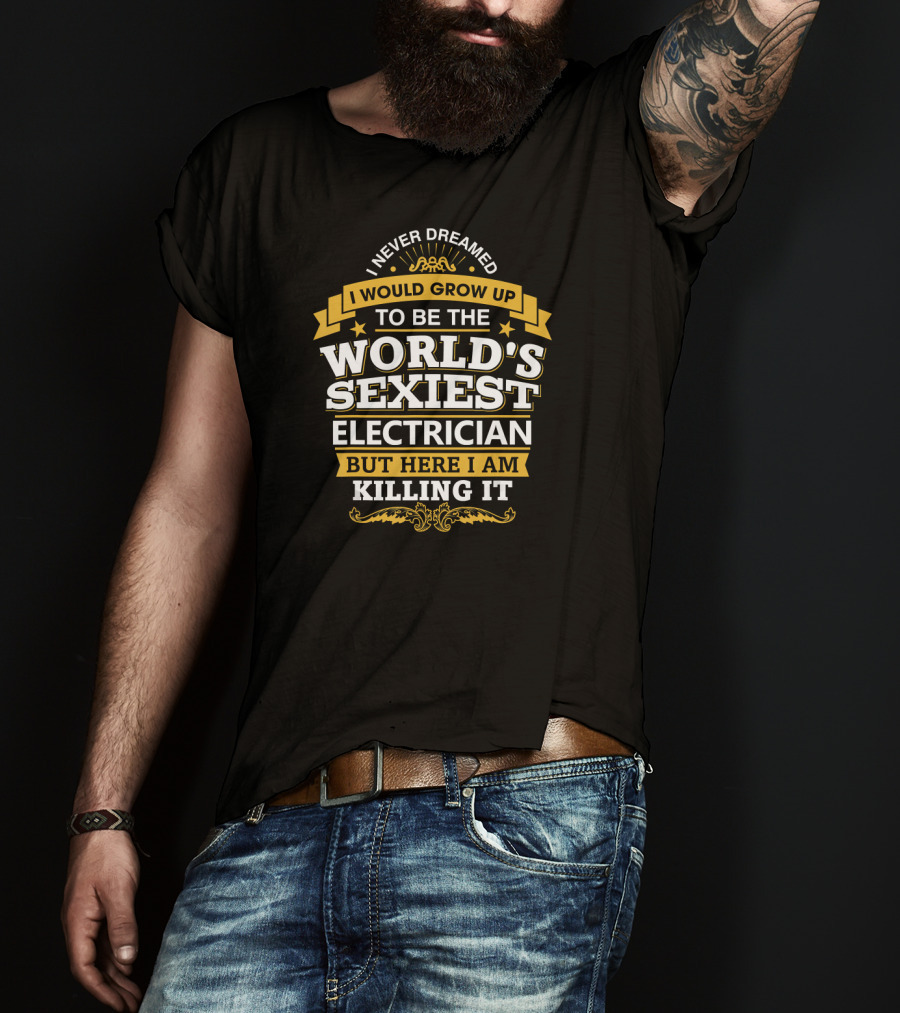 Never Dreamed I Would Grow Up To Be The World's Sexiest Electrician But Here I Am Killing It T-Shirt