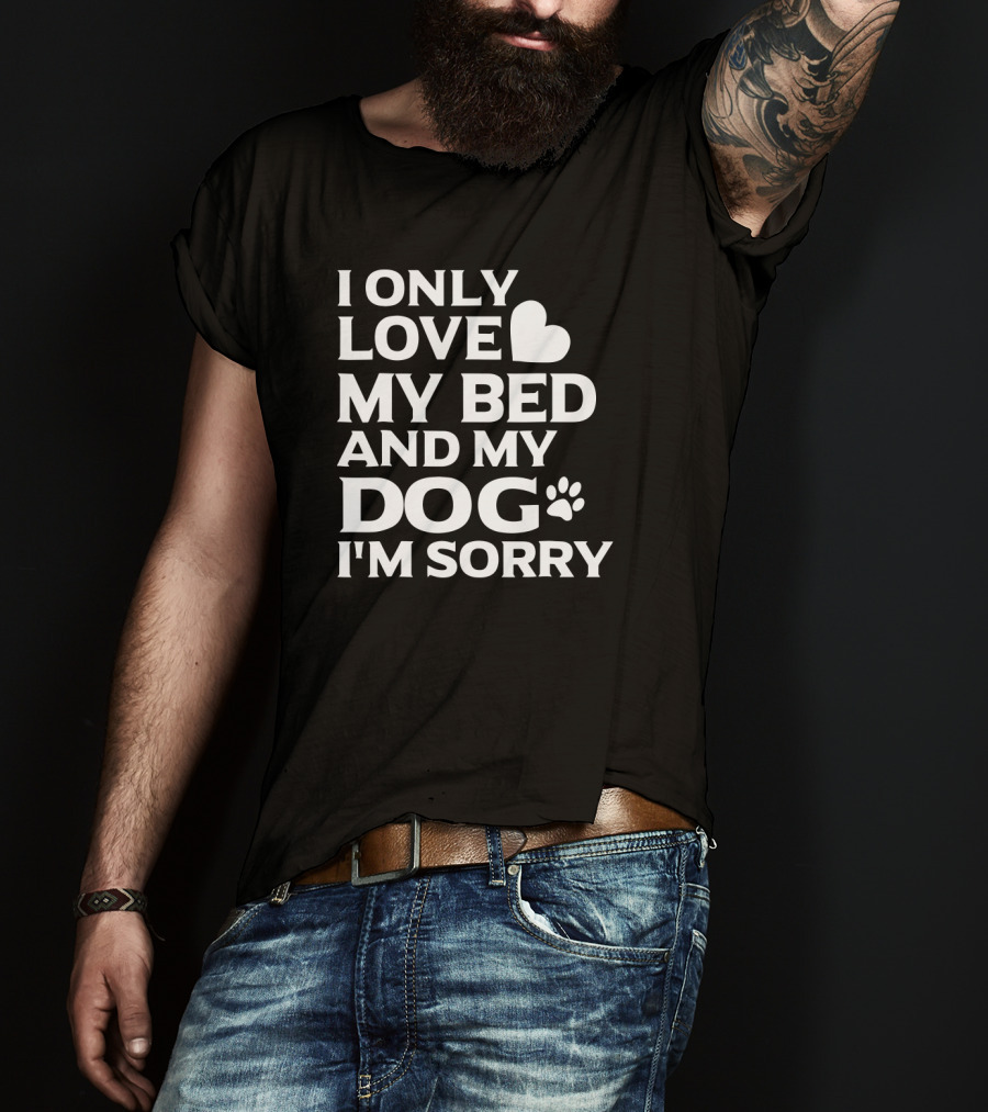 I Only Love My Bed And My Dog I'm Sorry T-Shirt