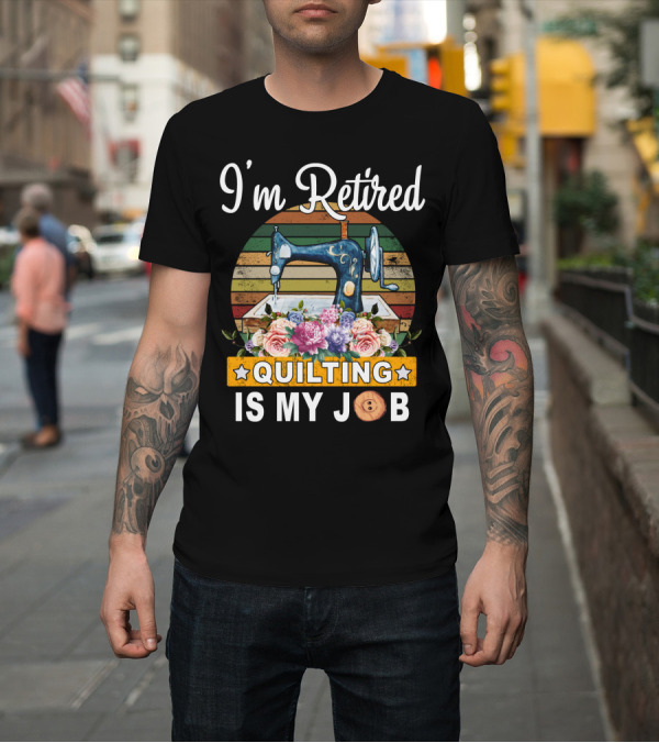 Shirt: I'm Retired Quilting Is My Job Vintage Sewing Machine Floral T-Shirt I'm Retired Quilting Is My Job Vintage Sewing Machine Floral T-Shirt