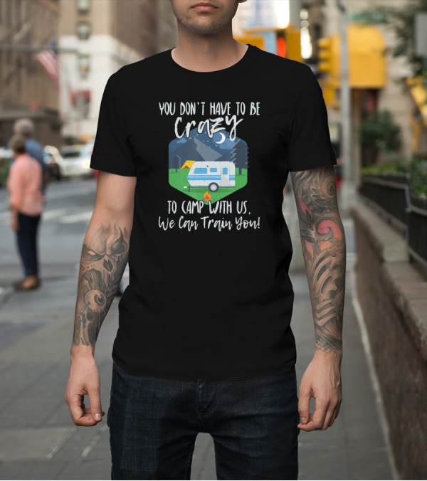 Shirt: You Don't Have To Be Crazy To Camp With Us We Can Train You Camper Van Campfire Night Scene T-Shirt You Don't Have To Be Crazy To Camp With Us We Can Train You Camper Van Campfire Night Scene T-Shirt