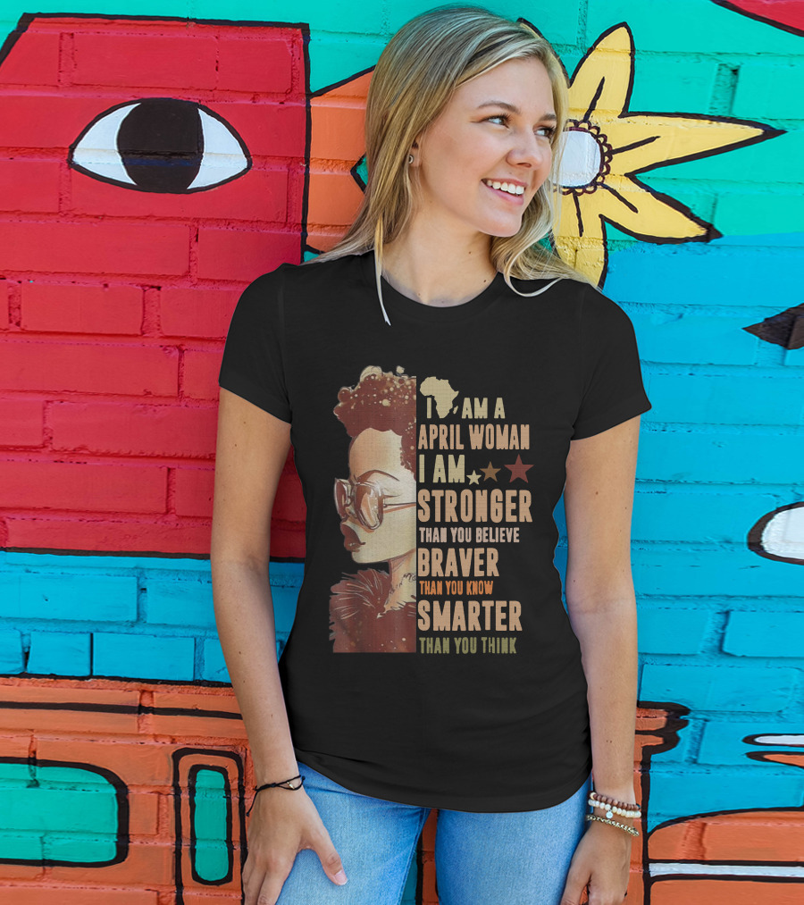 I Am A April Woman I Am Stronger Than You Believe Braver Than You Know Smarter Than You Think Black Girl T-Shirt