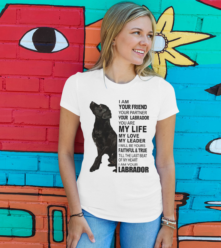 I Am Your Friend Your Partner Your Labrador You Are My Life My Love My Leader Faithful And True Till The Last Beat Of My Heart I Am Your Labrador T-Shirt