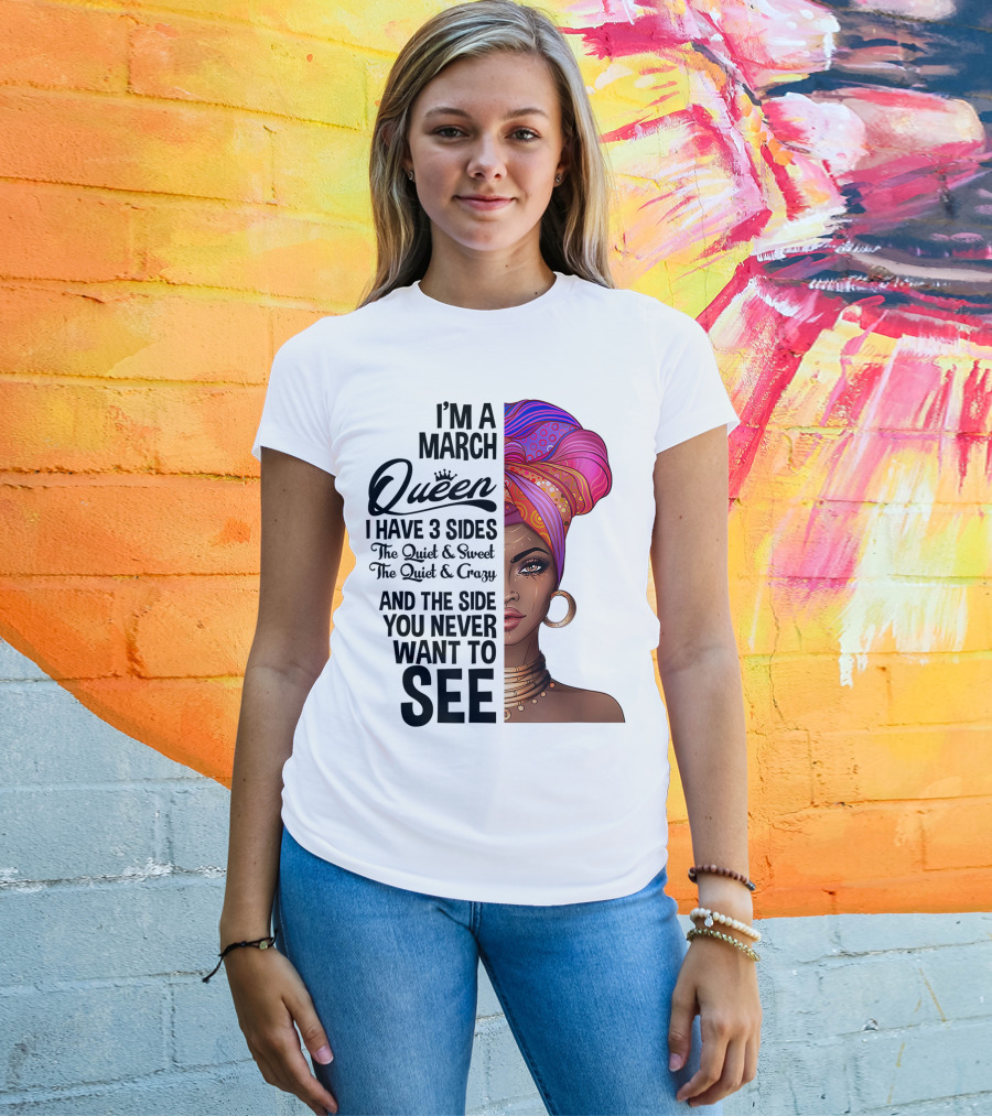 I'm A March Queen I Have 3 Sides The Quiet Sweet Crazy Side You Never Want To See T-Shirt