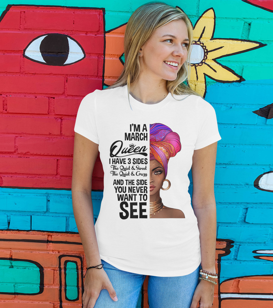 I'm A March Queen I Have 3 Sides The Quiet Sweet Crazy Side You Never Want To See T-Shirt
