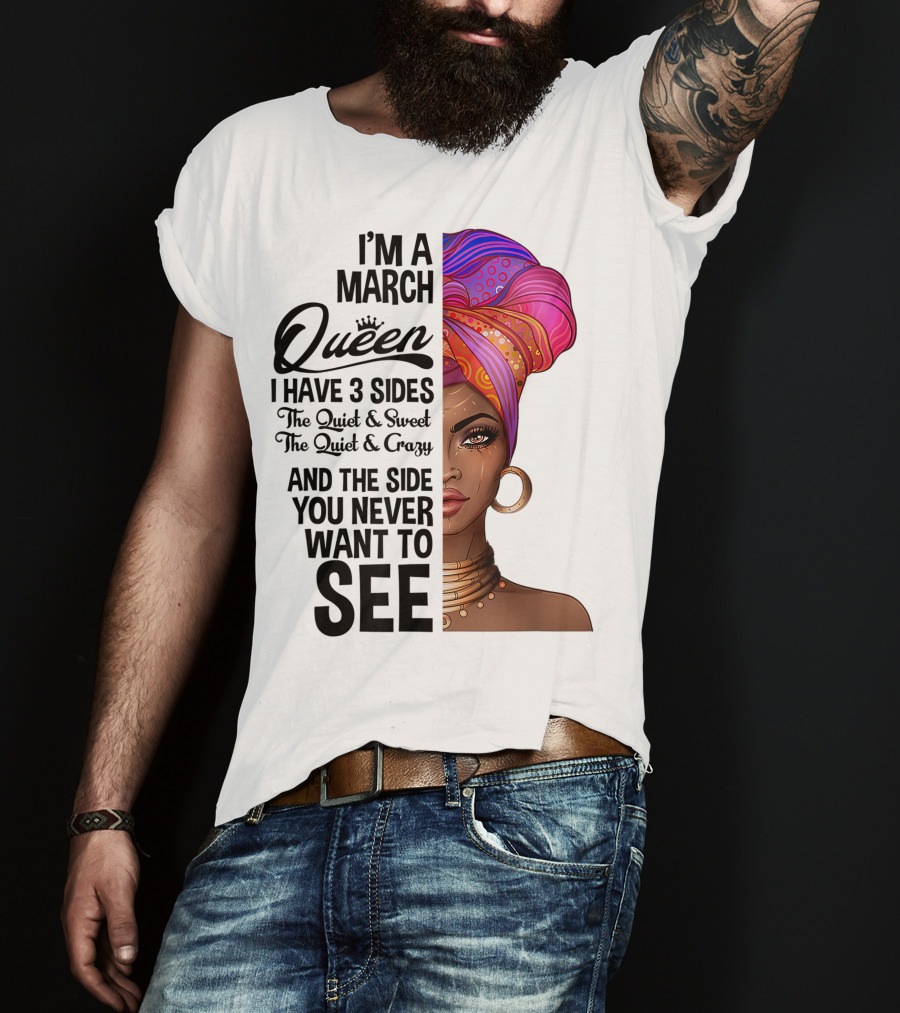 I'm A March Queen I Have 3 Sides The Quiet Sweet Crazy Side You Never Want To See T-Shirt