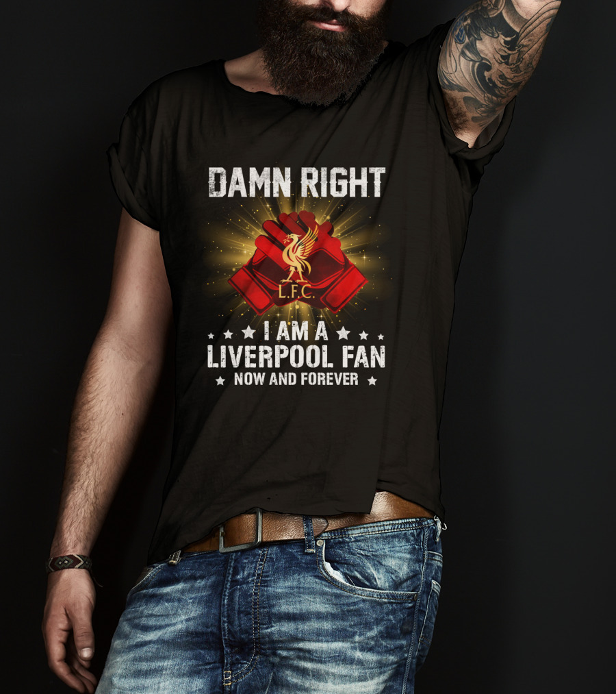 Damn Right I Am A Liverpool Fan Now And Forever L.f.c T-Shirt