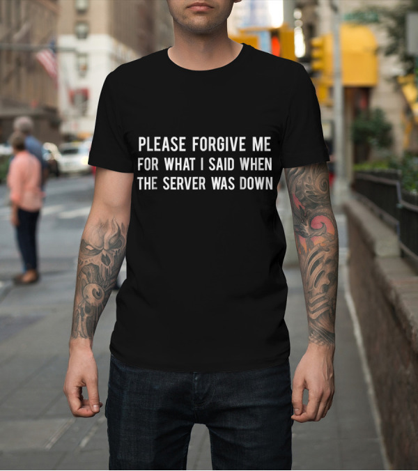 Shirt: Please Forgive Me For What I Said When The Server Was Down T-Shirt Please Forgive Me For What I Said When The Server Was Down T-Shirt