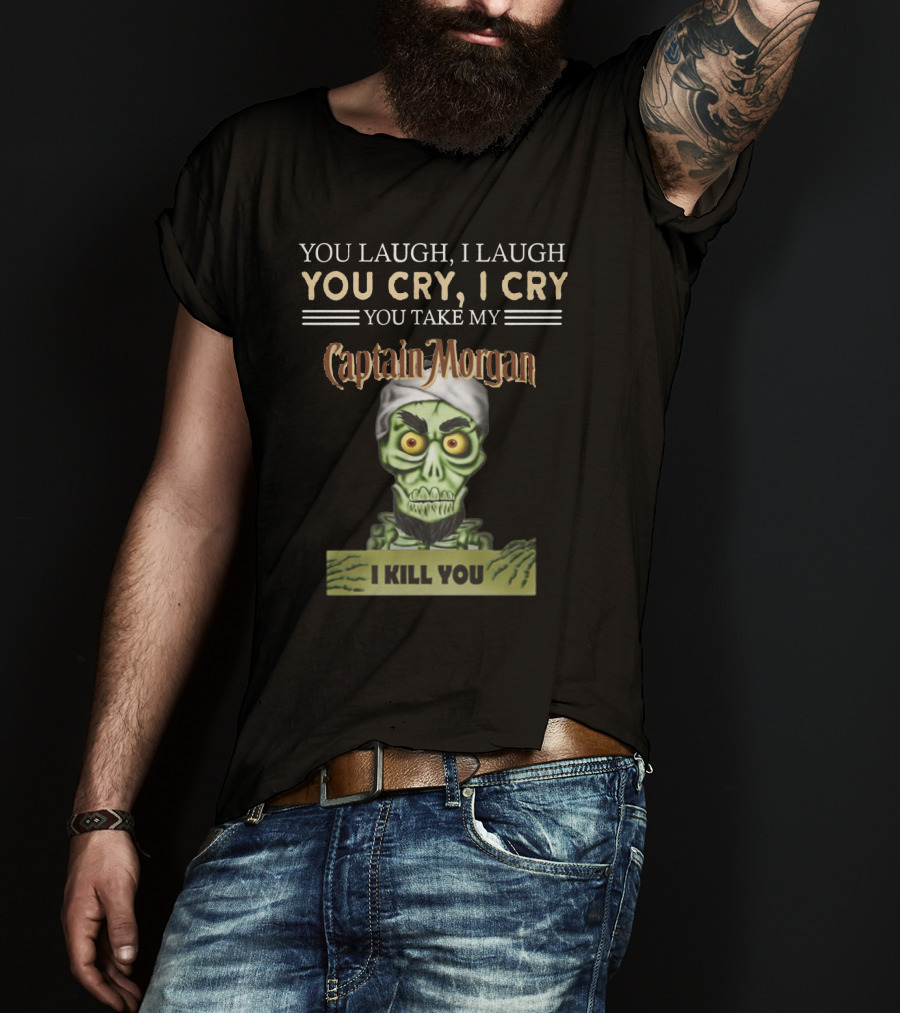 You Laugh, I Laugh, You Cry, I Cry, You Take My Captain Morgan, I Kill You T-Shirt
