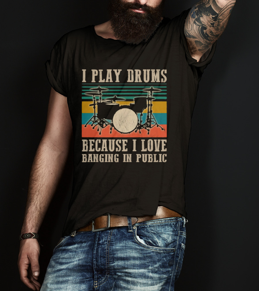 I Play Drums Because I Love Banging In Public Drum Kit T-Shirt