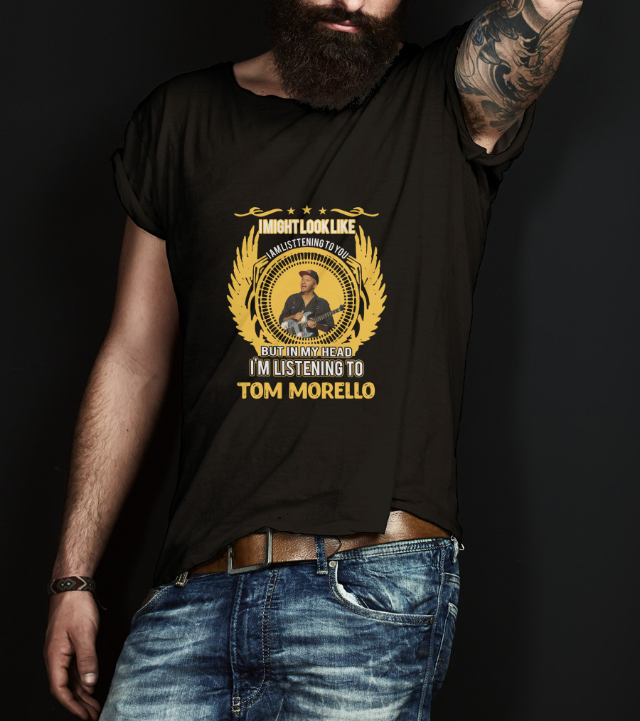 I Might Look Like I Am Listening To You But In My Head I'm Listening To Tom Morello T-Shirt