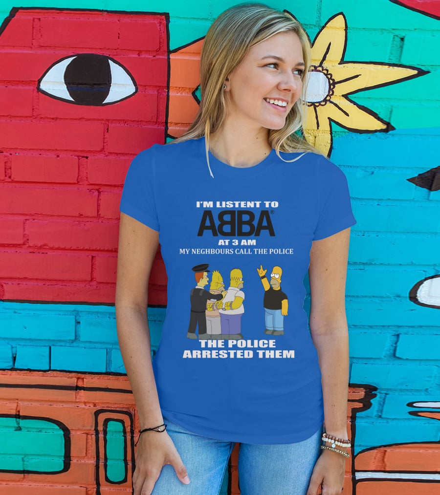 I'm Listen To Abba At 3 Am My Neighbours Call The Police The Police Arrested Them T-Shirt