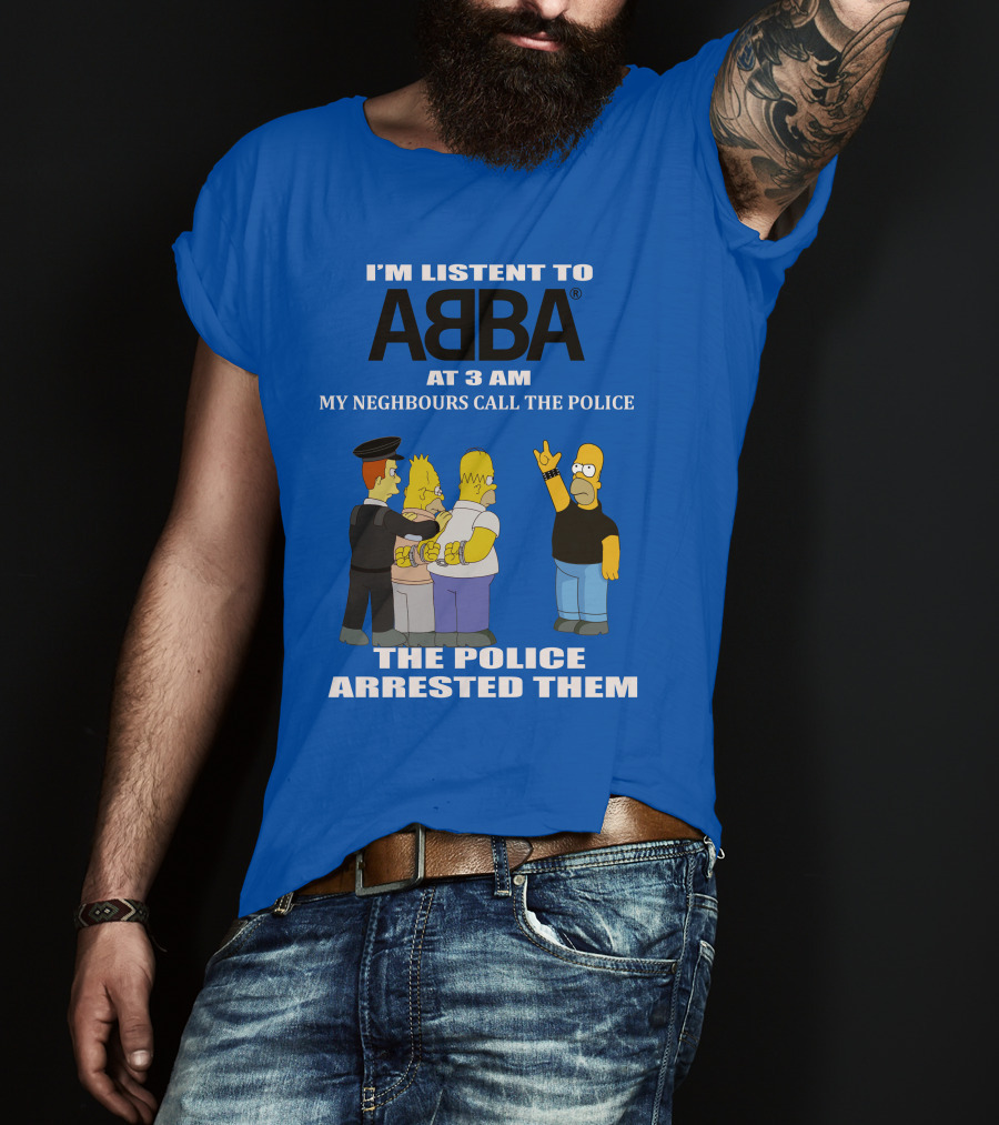 I'm Listen To Abba At 3 Am My Neighbours Call The Police The Police Arrested Them T-Shirt
