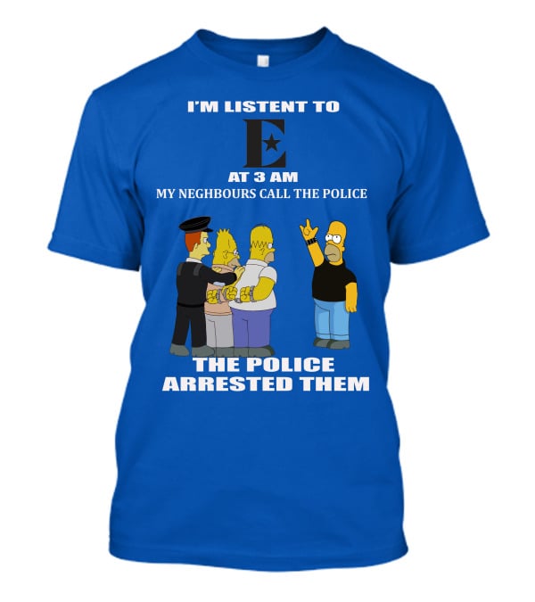 I'm Listen To E At 3 AM My Neighbours Call The Police Arrested Them T-Shirt