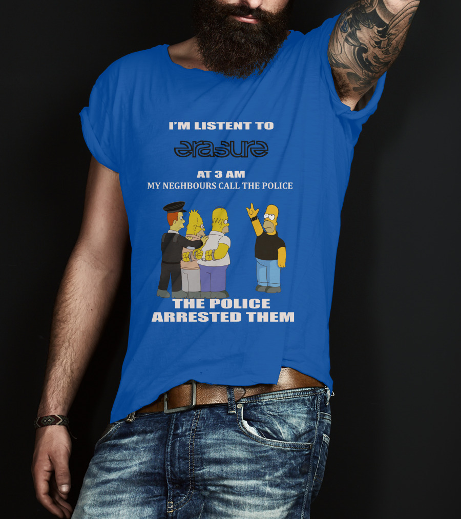 I'm Listen To Erasure At 3 AM Neighbours Call Police Arrested Them T-Shirt