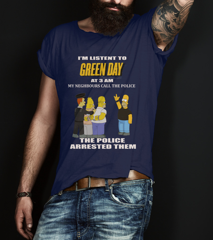 I'm Listen To Green Day At 3 Am My Neighbours Call The Police The Police Arrested Them T-Shirt