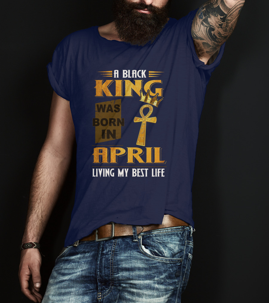 A Black King Was Born In April Living My Best Life T-Shirt