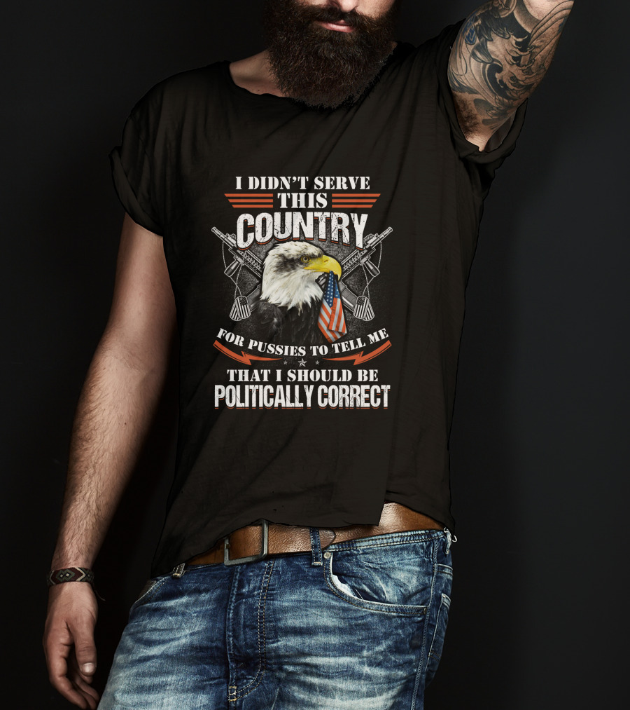 I Didn't Serve This Country For Pussies To Tell Me That I Should Be Politically Correct T-Shirt