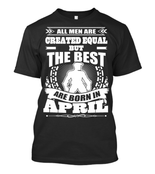 All Men Are Created Equal But The Best Are Born In April With Bold Central Figure And Stars T-Shirt
