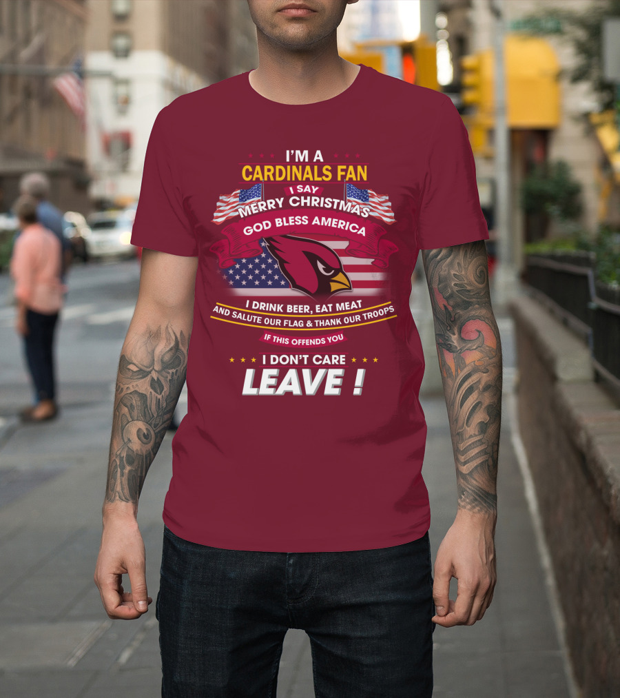 I'm A Cardinals Fan Merry Christmas God Bless America I Drink Beer Eat Meat Salute Our Flag Thank Our Troops If This Offends You I Don't Care Leave T-Shirt