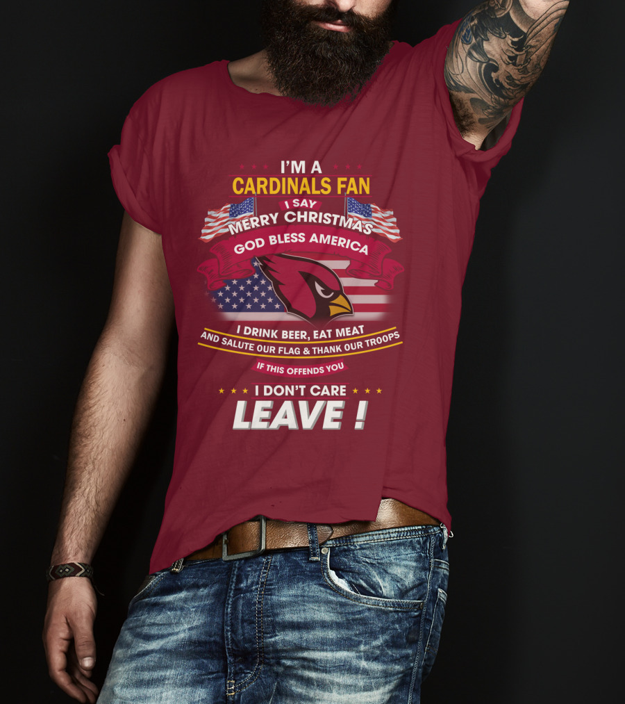 I'm A Cardinals Fan Merry Christmas God Bless America I Drink Beer Eat Meat Salute Our Flag Thank Our Troops If This Offends You I Don't Care Leave T-Shirt