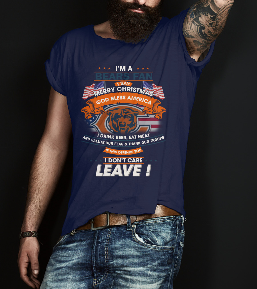 I'm A Bears Fan Merry Christmas God Bless America I Drink Beer Eat Meat Salute Our Flag Thank Our Troops If This Offends You I Don't Care Leave T-Shirt