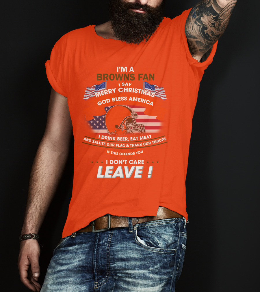 I'm A Browns Fan I Say Merry Christmas God Bless America I Drink Beer Eat Meat And Salute Our Flag & Thank Our Troops If This Offends You I Don't Care Leave T-Shirt
